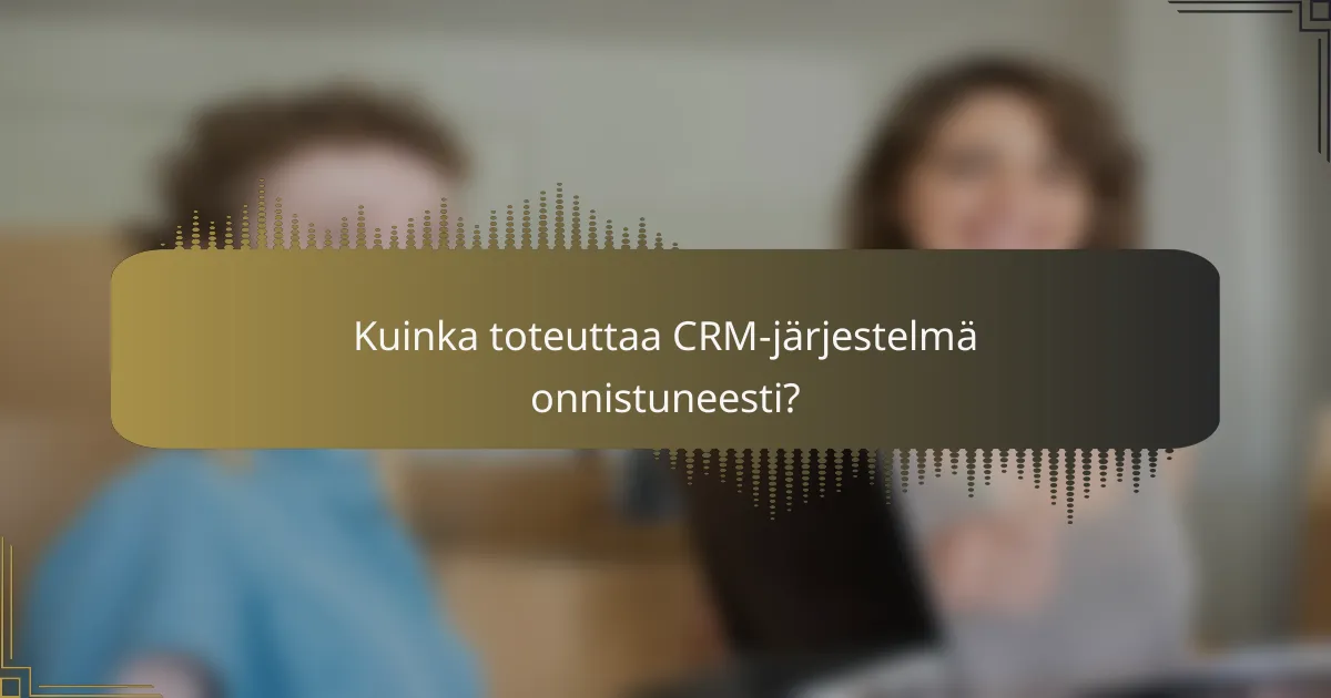Kuinka toteuttaa CRM-järjestelmä onnistuneesti?