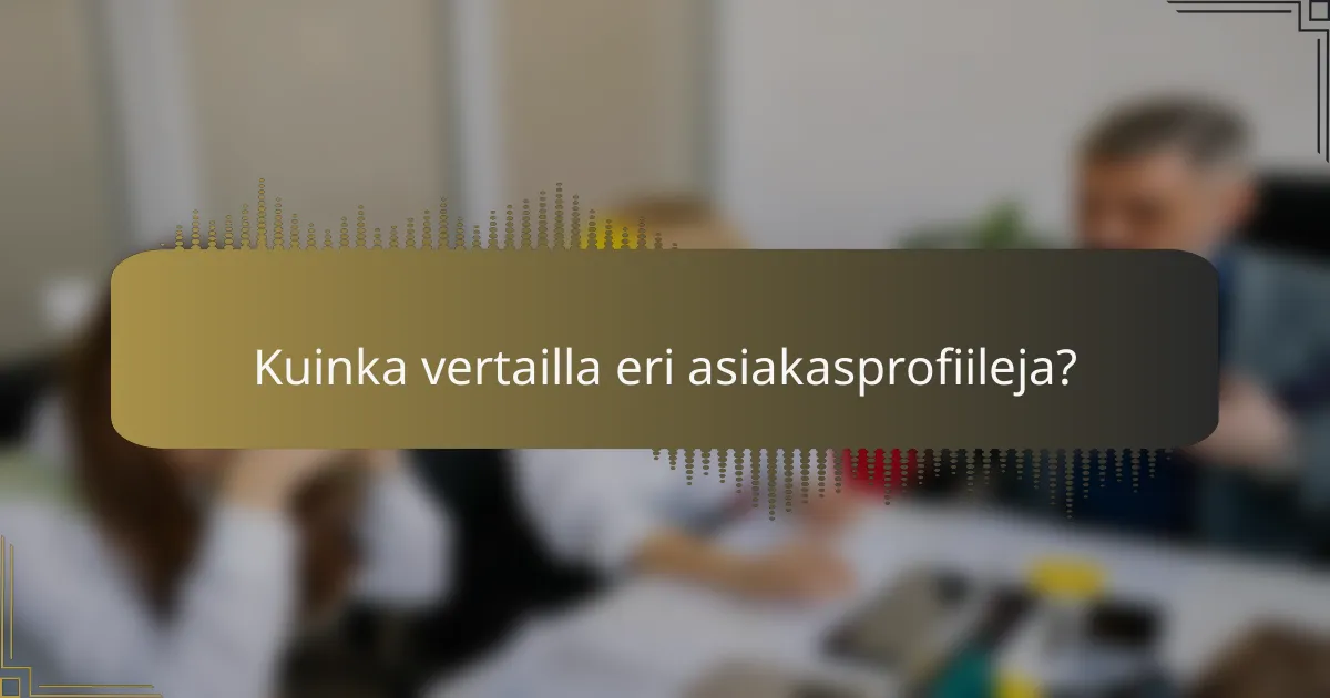 Kuinka vertailla eri asiakasprofiileja?