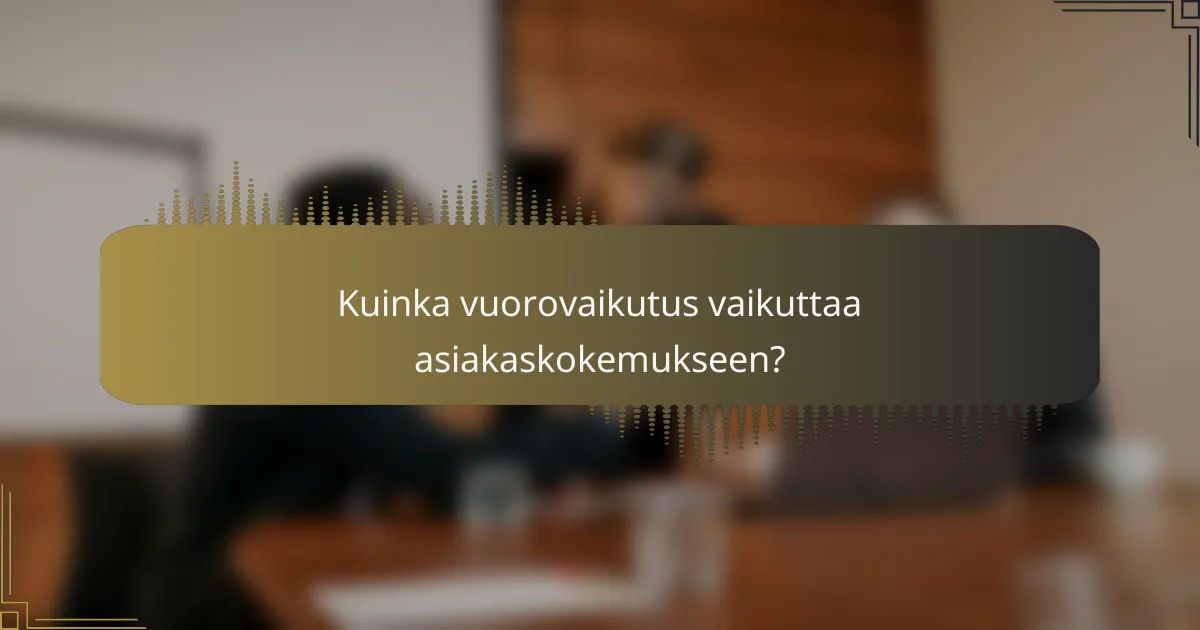 Kuinka vuorovaikutus vaikuttaa asiakaskokemukseen?