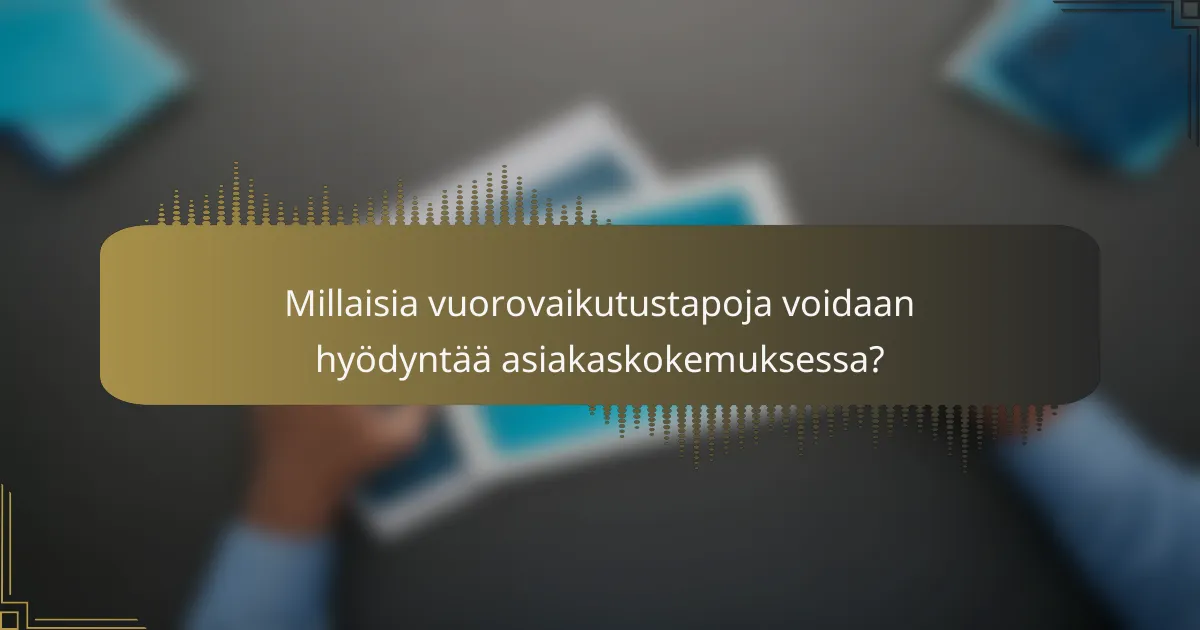 Millaisia vuorovaikutustapoja voidaan hyödyntää asiakaskokemuksessa?