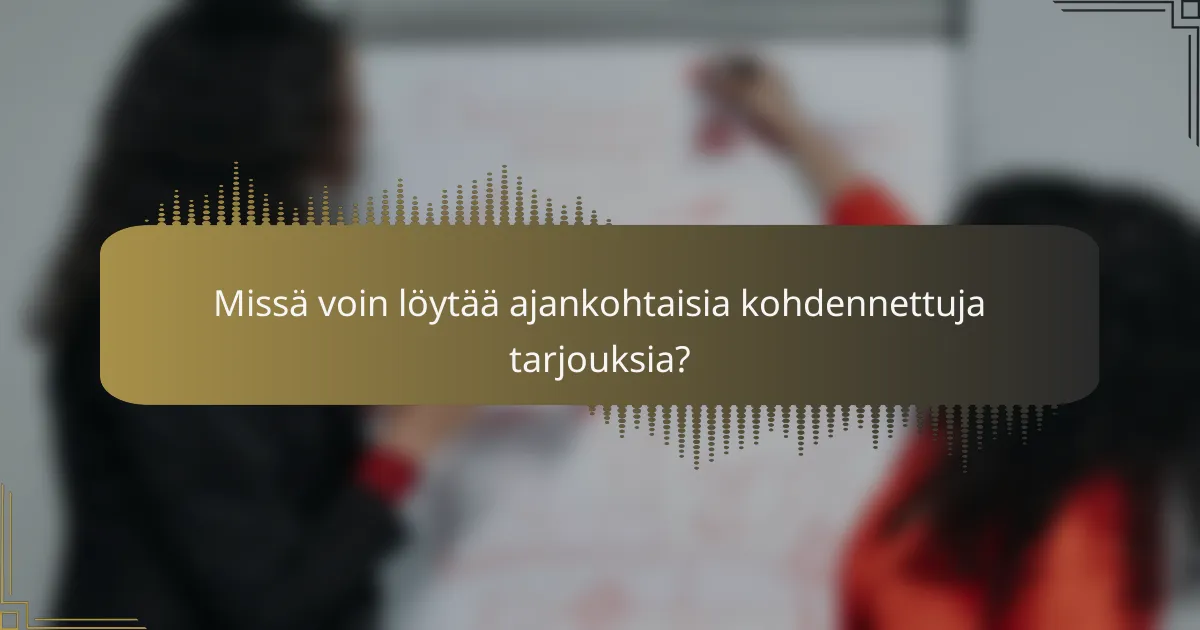 Missä voin löytää ajankohtaisia kohdennettuja tarjouksia?