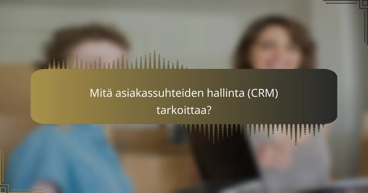 Mitä asiakassuhteiden hallinta (CRM) tarkoittaa?