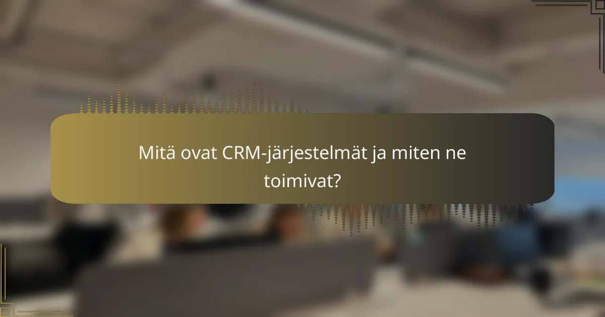Mitä ovat CRM-järjestelmät ja miten ne toimivat?
