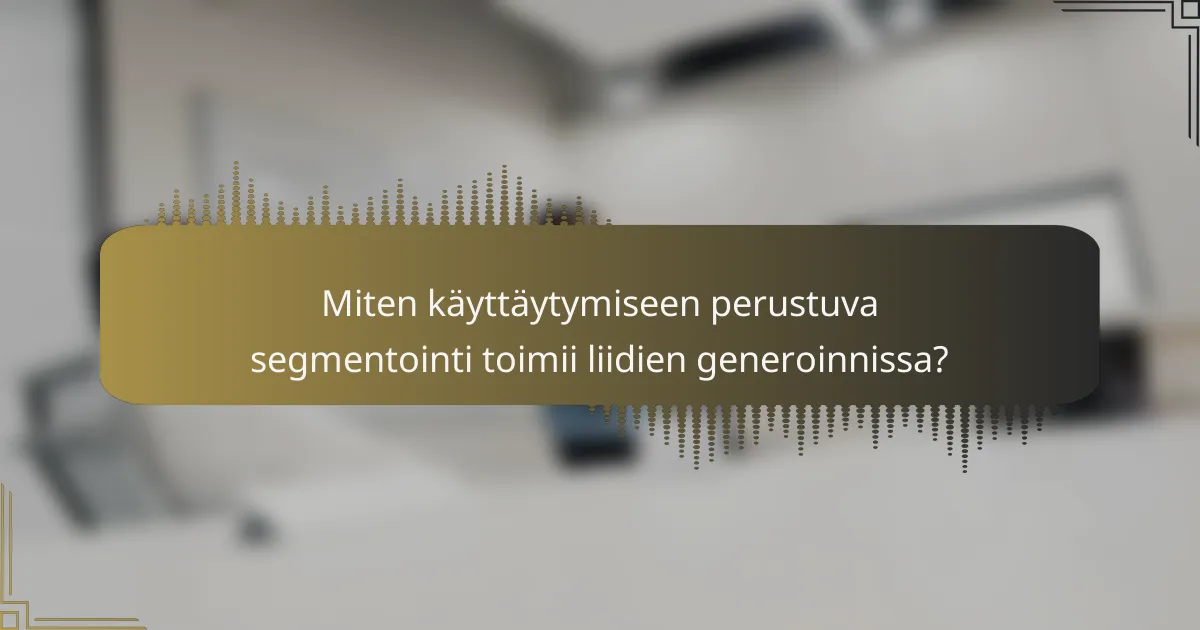 Miten käyttäytymiseen perustuva segmentointi toimii liidien generoinnissa?