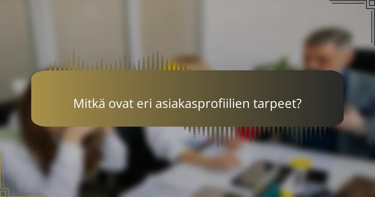 Mitkä ovat eri asiakasprofiilien tarpeet?