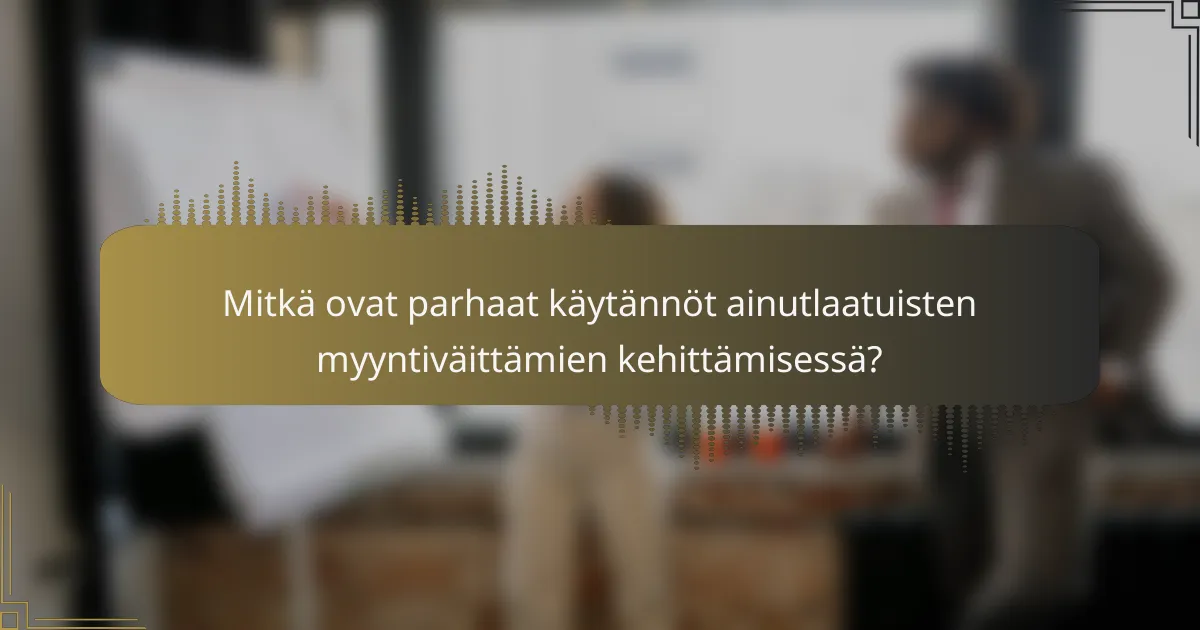 Mitkä ovat parhaat käytännöt ainutlaatuisten myyntiväittämien kehittämisessä?