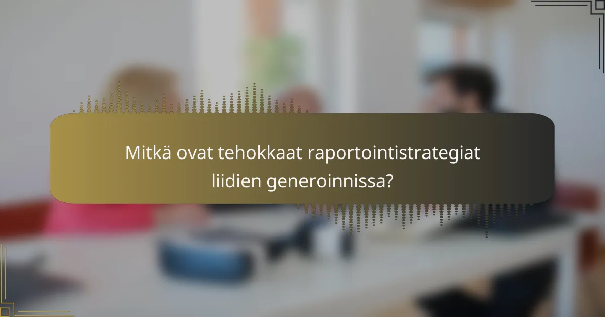 Mitkä ovat tehokkaat raportointistrategiat liidien generoinnissa?