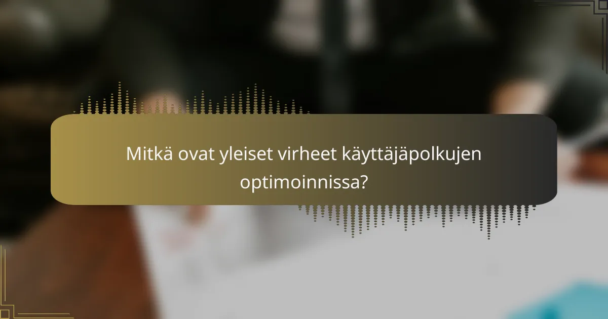 Mitkä ovat yleiset virheet käyttäjäpolkujen optimoinnissa?