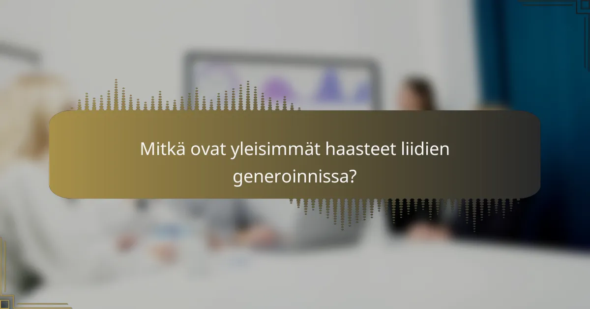 Mitkä ovat yleisimmät haasteet liidien generoinnissa?