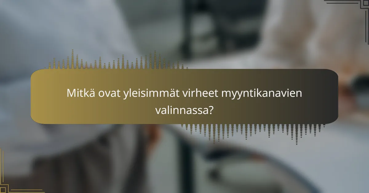 Mitkä ovat yleisimmät virheet myyntikanavien valinnassa?