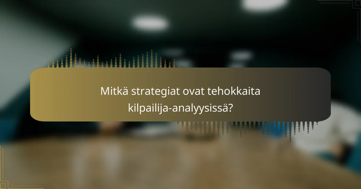 Mitkä strategiat ovat tehokkaita kilpailija-analyysissä?