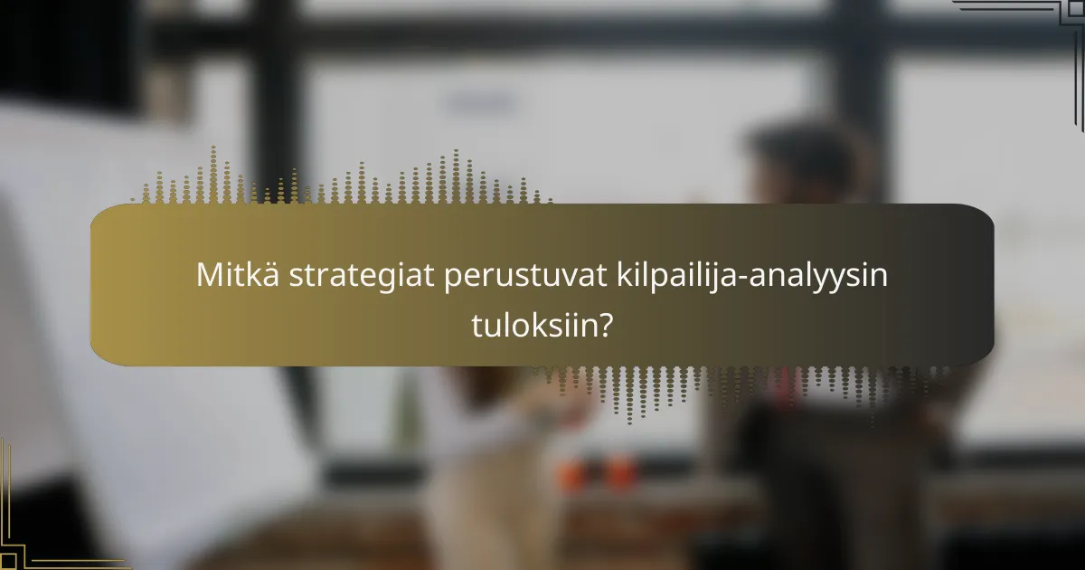 Mitkä strategiat perustuvat kilpailija-analyysin tuloksiin?